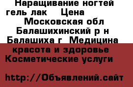 Наращивание ногтей,гель-лак. › Цена ­ 600-1800 - Московская обл., Балашихинский р-н, Балашиха г. Медицина, красота и здоровье » Косметические услуги   